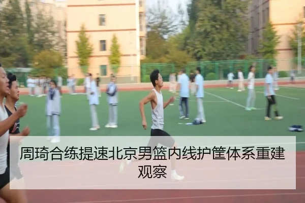 周琦合练提速北京男篮内线护筐体系重建观察